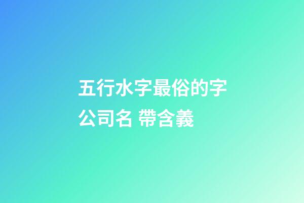 五行水字最俗的字公司名 帶含義-第1張-公司起名-玄機派